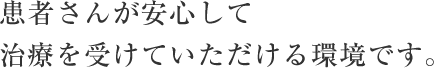 患者さんが安心して治療を受けていただける環境です。